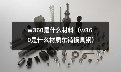 w360是什么材料（w360是什么材質東锜模具鋼）