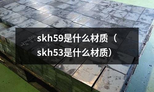 skh59是什么材質（skh53是什么材質）