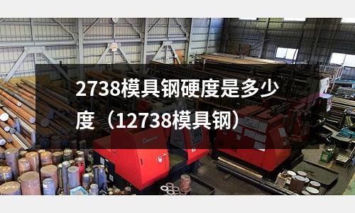 2738模具鋼硬度是多少度（12738模具鋼）