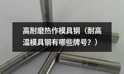 高耐磨熱作模具鋼（耐高溫模具鋼有哪些牌號？）