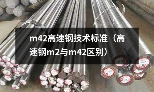 m42高速鋼技術(shù)標(biāo)準(zhǔn)（高速鋼m2與m42區(qū)別）