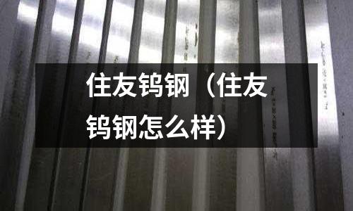 住友鎢鋼(住友鎢鋼怎么樣)