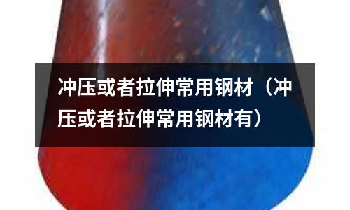 沖壓或者拉伸常用鋼材（沖壓或者拉伸常用鋼材有）