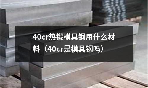 40cr熱鍛模具鋼用什么材料(40cr是模具鋼嗎)
