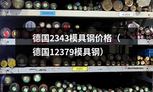 德國2343模具鋼價格（德國12379模具鋼）