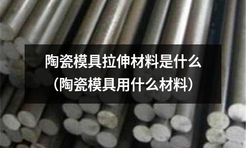 陶瓷模具拉伸材料是什么（陶瓷模具用什么材料）