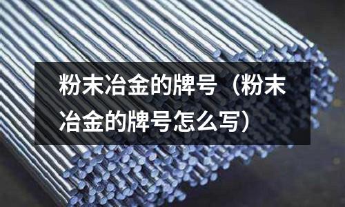粉末冶金的牌號(粉末冶金的牌號怎么寫)