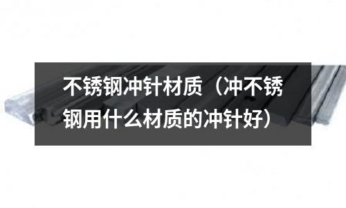 不銹鋼沖針材質（沖不銹鋼用什么材質的沖針好）
