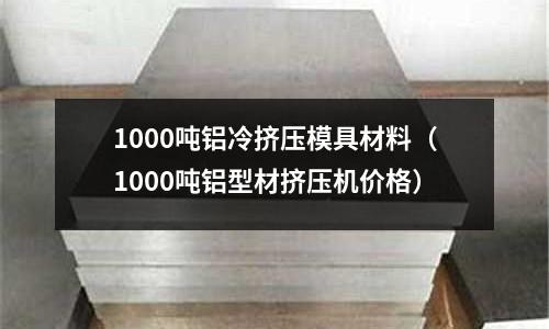 1000噸鋁冷擠壓模具材料(1000噸鋁型材擠壓機價格)