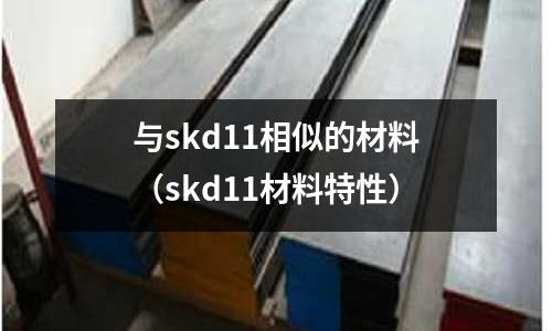 與skd11相似的材料（skd11材料特性）