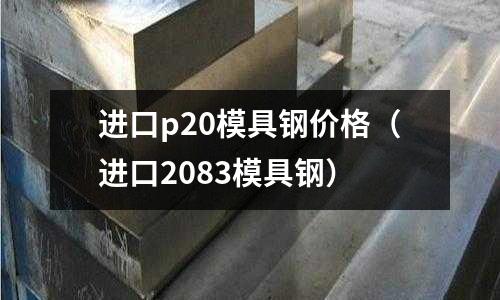 進口p20模具鋼價格（進口2083模具鋼）