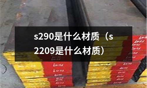 s290是什么材質(zhì)（s2209是什么材質(zhì)）