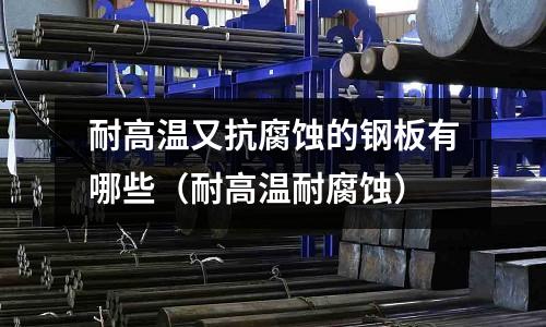 耐高溫又抗腐蝕的鋼板有哪些(耐高溫耐腐蝕)