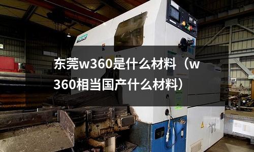 東莞w360是什么材料（w360相當(dāng)國(guó)產(chǎn)什么材料）