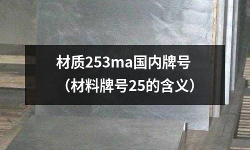 材質253ma國內牌號(材料牌號25的含義)