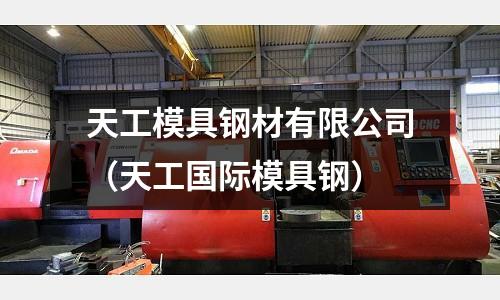 天工模具鋼材有限公司(天工國際模具鋼)