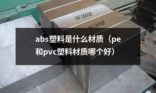 abs塑料是什么材質(pe和pvc塑料材質哪個好)