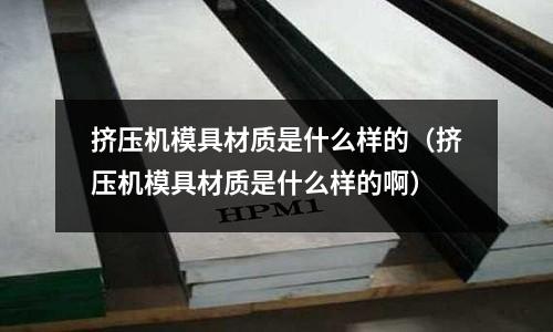 擠壓機模具材質是什么樣的（擠壓機模具材質是什么樣的?。?></p><h2 id='鋁擠模具材料有哪些'>鋁擠模具材料有哪些</h2>
<p>鋁擠模具的材料主要是鎢精鋼，這種鋼材要具有耐高壓耐高溫的特點。國內普遍用的較多的是H13鋼料。</p><h2 id='擠出模具用什么材質'>擠出模具用什么材質</h2>
<p>擠出模具又叫擠壓模具，大多數用做鋁型材廠熱鍛工藝，目前普遍用得比較多的是H13模具鋼，這種鋼材使用性價比比較好，耐用性也過得去。</p><p><p class=