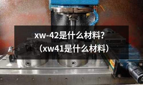 xw-42是什么材料?(xw41是什么材料)
