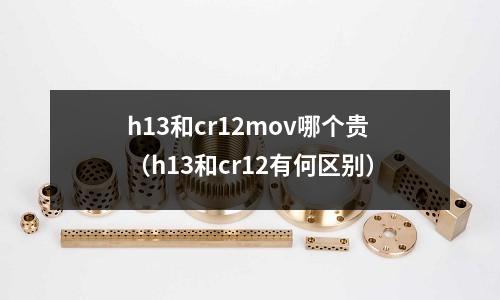 h13和cr12mov哪個(gè)貴（h13和cr12有何區(qū)別）