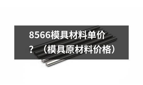 8566模具材料單價？（模具原材料價格）