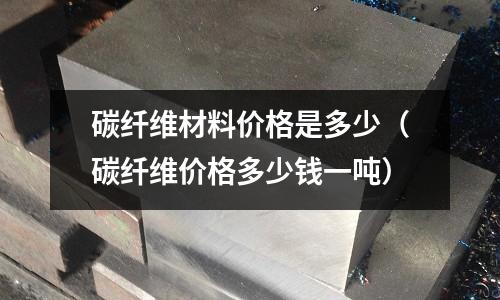 碳纖維材料價格是多少(碳纖維價格多少錢一噸)