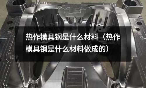 熱作模具鋼是什么材料（熱作模具鋼是什么材料做成的）