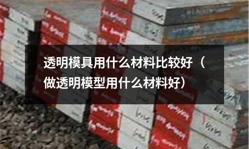 透明模具用什么材料比較好(做透明模型用什么材料好)