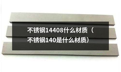 不銹鋼14408什么材質（不銹鋼140是什么材質）