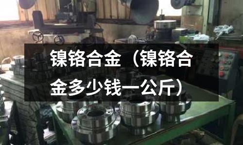 鎳鉻合金（鎳鉻合金多少錢一公斤）