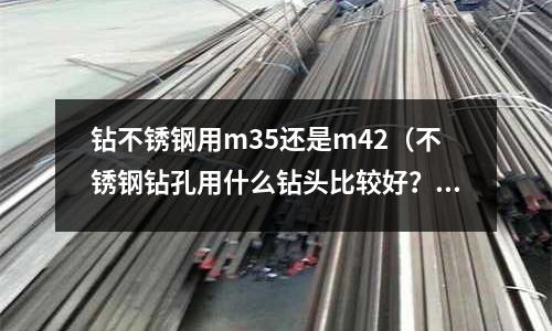 鉆不銹鋼用m35還是m42（不銹鋼鉆孔用什么鉆頭比較好？）