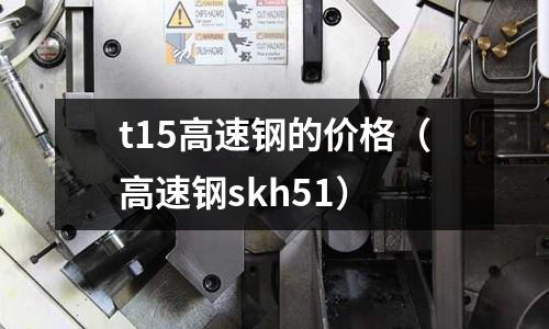 t15高速鋼的價格（高速鋼skh51）