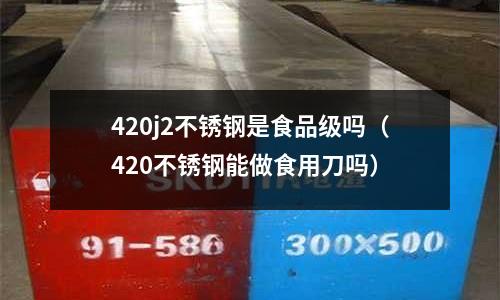 420j2不銹鋼是食品級嗎（420不銹鋼能做食用刀嗎）