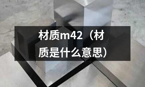 材質m42（材質是什么意思）