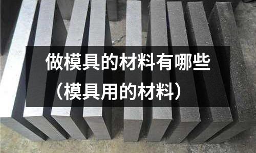 做模具的材料有哪些（模具用的材料）