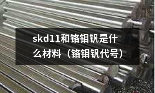 skd11和鉻鉬釩是什么材料（鉻鉬釩代號）