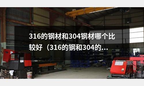 316的鋼材和304鋼材哪個(gè)比較好（316的鋼和304的鋼有什么區(qū)別）
