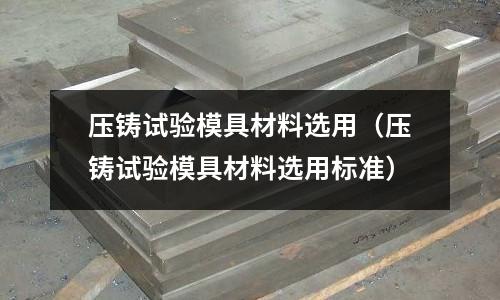 壓鑄試驗(yàn)?zāi)＞卟牧线x用（壓鑄試驗(yàn)?zāi)＞卟牧线x用標(biāo)準(zhǔn)）