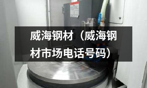 威海鋼材（威海鋼材市場電話號碼）