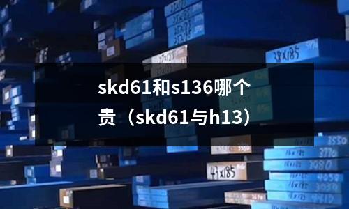 skd61和s136哪個貴（skd61與h13）