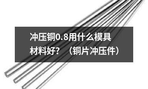 沖壓銅0.8用什么模具材料好?(銅片沖壓件)