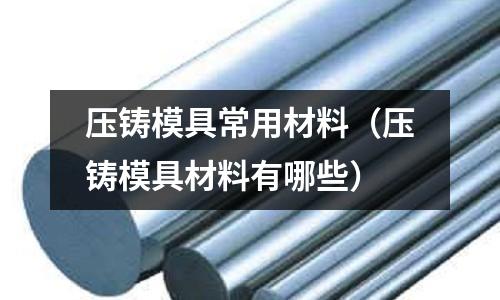 壓鑄模具常用材料(壓鑄模具材料有哪些)