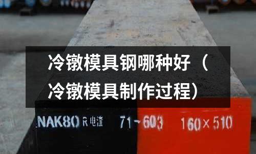 冷鐓模具鋼哪種好（冷鐓模具制作過(guò)程）