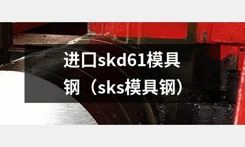 進囗skd61模具鋼（sks模具鋼）
