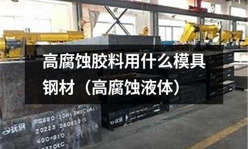 高腐蝕膠料用什么模具鋼材（高腐蝕液體）