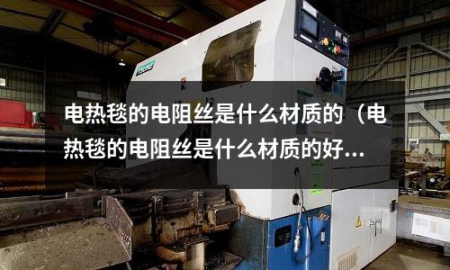 電熱毯的電阻絲是什么材質的（電熱毯的電阻絲是什么材質的好）