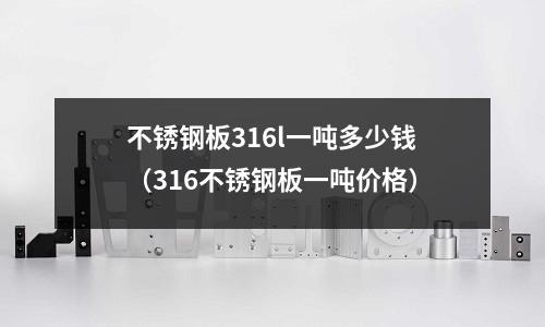 不銹鋼板316l一噸多少錢(316不銹鋼板一噸價格)