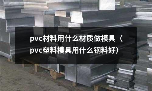 pvc材料用什么材質做模具（pvc塑料模具用什么鋼料好）