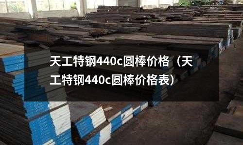 天工特鋼440c圓棒價格（天工特鋼440c圓棒價格表）