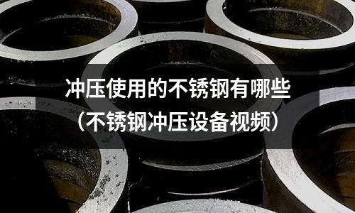 沖壓使用的不銹鋼有哪些（不銹鋼沖壓設備視頻）